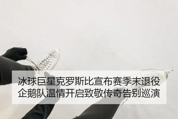 冰球巨星克罗斯比宣布赛季末退役 企鹅队温情开启致敬传奇告别巡演