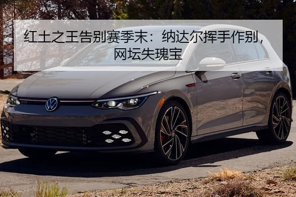 红土之王告别赛季末：纳达尔挥手作别，网坛失瑰宝
